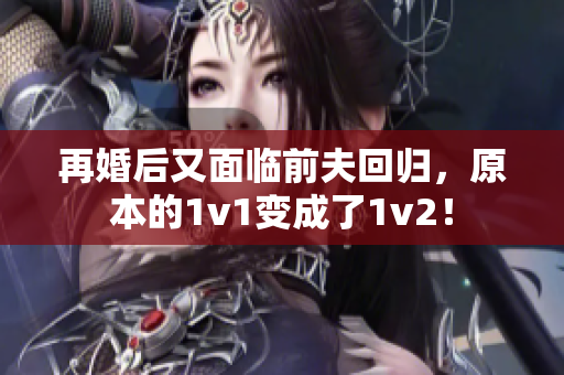 再婚后又面臨前夫回歸，原本的1v1變成了1v2！