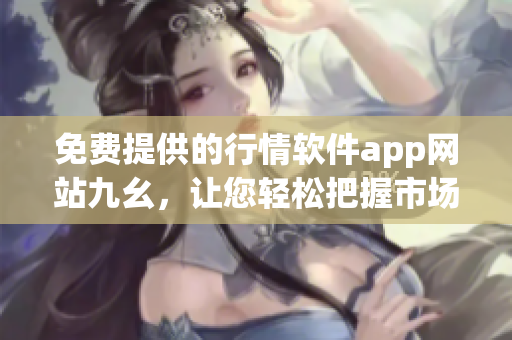 免費提供的行情軟件app網(wǎng)站九幺，讓您輕松把握市場動態(tài)