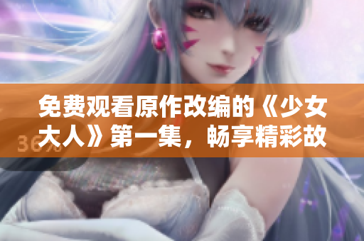 免費(fèi)觀看原作改編的《少女大人》第一集，暢享精彩故事！