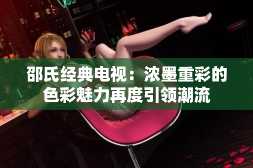 邵氏經(jīng)典電視：濃墨重彩的色彩魅力再度引領(lǐng)潮流