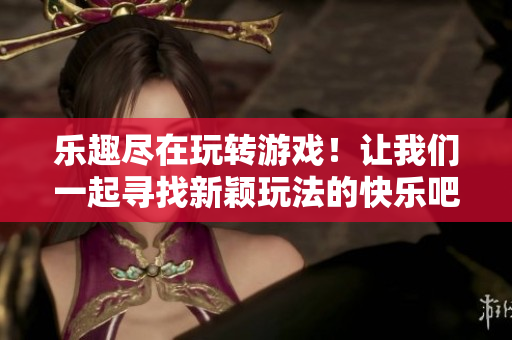 樂(lè)趣盡在玩轉(zhuǎn)游戲！讓我們一起尋找新穎玩法的快樂(lè)吧！