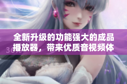 全新升級的功能強大的成品播放器，帶來優(yōu)質(zhì)音視頻體驗