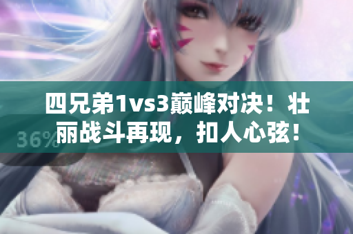 四兄弟1vs3巔峰對(duì)決！壯麗戰(zhàn)斗再現(xiàn)，扣人心弦！