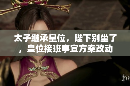 太子繼承皇位，陛下別坐了，皇位接班事宜方案改動(dòng)