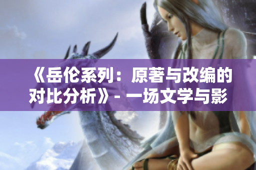 《岳倫系列：原著與改編的對比分析》- 一場文學與影視的碰撞