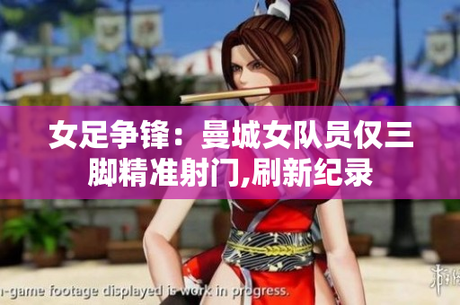 女足爭(zhēng)鋒：曼城女隊(duì)員僅三腳精準(zhǔn)射門(mén),刷新紀(jì)錄