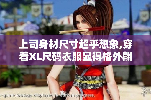 上司身材尺寸超乎想象,穿著XL尺碼衣服顯得格外翩翩風(fēng)度