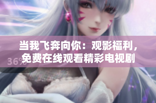 當(dāng)我飛奔向你：觀影福利，免費(fèi)在線觀看精彩電視劇