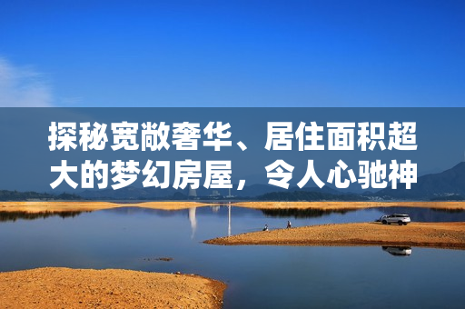 探秘寬敞奢華、居住面積超大的夢(mèng)幻房屋，令人心馳神往