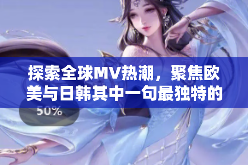 探索全球MV熱潮，聚焦歐美與日韓其中一句最獨特的新發(fā)現(xiàn)