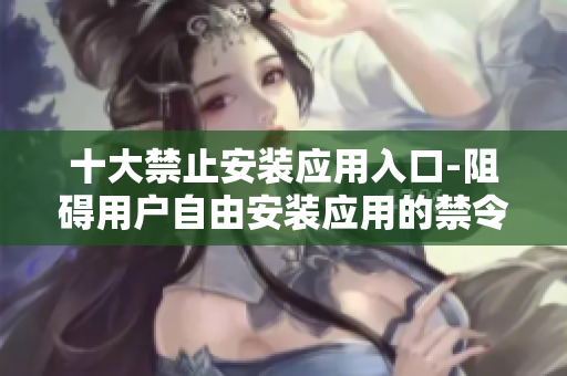 十大禁止安裝應用入口-阻礙用戶自由安裝應用的禁令