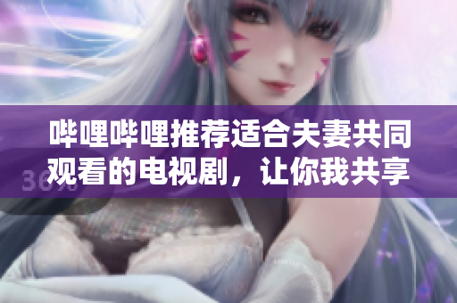 嗶哩嗶哩推薦適合夫妻共同觀看的電視劇，讓你我共享美好時光