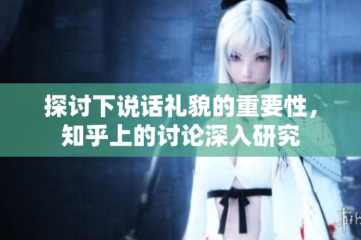 探討下說(shuō)話禮貌的重要性，知乎上的討論深入研究