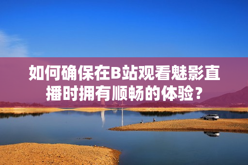 如何確保在B站觀看魅影直播時(shí)擁有順暢的體驗(yàn)？