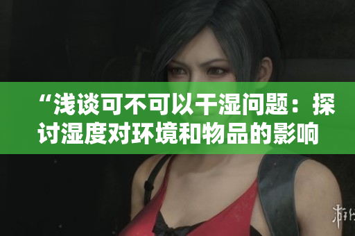 “淺談可不可以干濕問(wèn)題：探討濕度對(duì)環(huán)境和物品的影響”