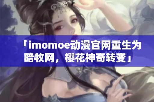 「imomoe動(dòng)漫官網(wǎng)重生為暗牧網(wǎng)，櫻花神奇轉(zhuǎn)變」