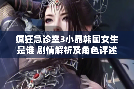 瘋狂急診室3小品韓國(guó)女生是誰(shuí) 劇情解析及角色評(píng)述