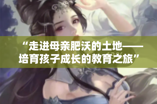 “走進(jìn)母親肥沃的土地——培育孩子成長(zhǎng)的教育之旅”
