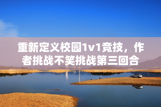 重新定義校園1v1競(jìng)技，作者挑戰(zhàn)不笑挑戰(zhàn)第三回合