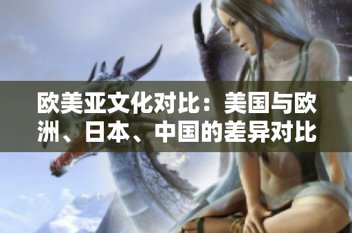 歐美亞文化對比：美國與歐洲、日本、中國的差異對比