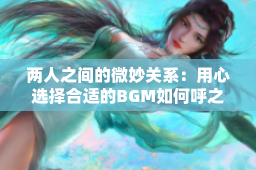 兩人之間的微妙關系：用心選擇合適的BGM如何呼之欲出