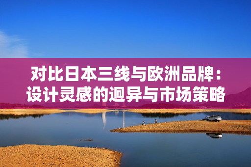 對(duì)比日本三線與歐洲品牌：設(shè)計(jì)靈感的迥異與市場(chǎng)策略的不同