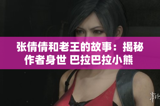 張倩倩和老王的故事：揭秘作者身世 巴拉巴拉小熊 