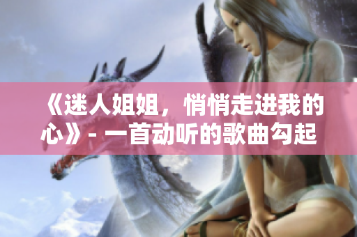 《迷人姐姐，悄悄走進(jìn)我的心》- 一首動(dòng)聽(tīng)的歌曲勾起你戀愛(ài)的情愫