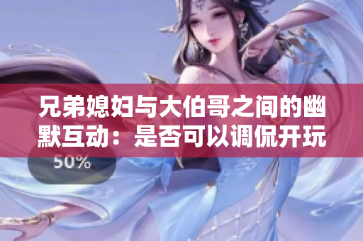 兄弟媳婦與大伯哥之間的幽默互動：是否可以調(diào)侃開玩笑？