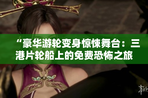 “豪華游輪變身驚悚舞臺(tái)：三港片輪船上的免費(fèi)恐怖之旅”