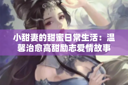 小甜妻的甜蜜日常生活：溫馨治愈高甜勵志愛情故事