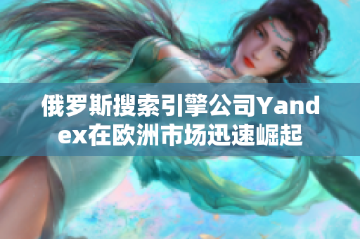 俄羅斯搜索引擎公司Yandex在歐洲市場(chǎng)迅速崛起