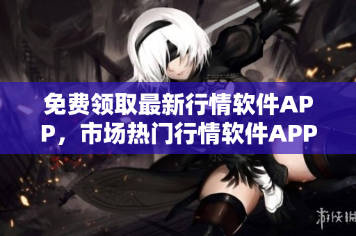 免費(fèi)領(lǐng)取最新行情軟件APP，市場(chǎng)熱門行情軟件APP推薦