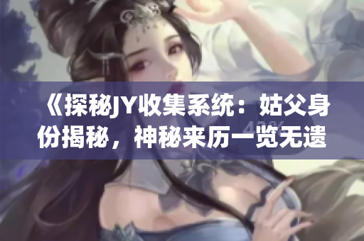 《探秘JY收集系統(tǒng)：姑父身份揭秘，神秘來歷一覽無遺》