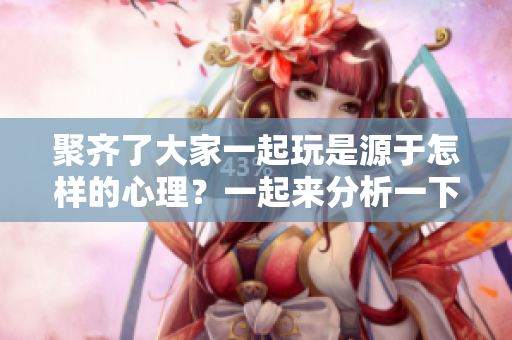 聚齊了大家一起玩是源于怎樣的心理？一起來(lái)分析一下。
