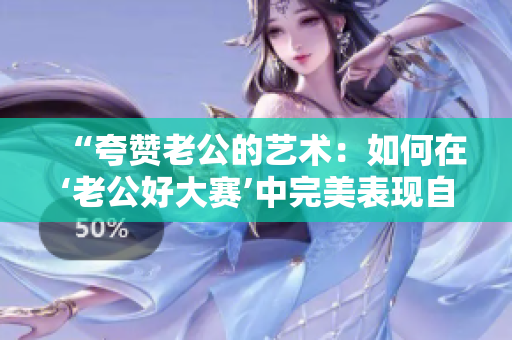“夸贊老公的藝術：如何在‘老公好大賽’中完美表現(xiàn)自己的優(yōu)勢”