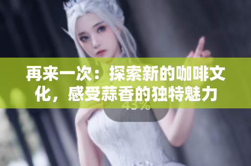 再來(lái)一次：探索新的咖啡文化，感受蒜香的獨(dú)特魅力