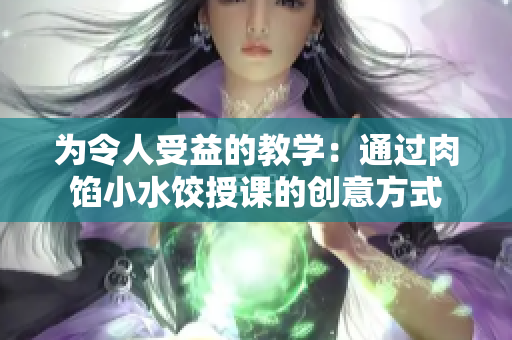 為令人受益的教學(xué)：通過肉餡小水餃?zhǔn)谡n的創(chuàng)意方式