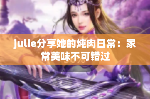 julie分享她的燉肉日常：家常美味不可錯(cuò)過(guò)