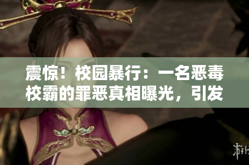 震驚！校園暴行：一名惡毒校霸的罪惡真相曝光，引發(fā)社會廣泛關注