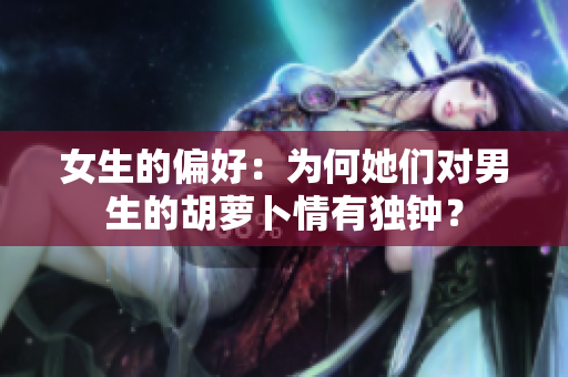 女生的偏好：為何她們對男生的胡蘿卜情有獨(dú)鐘？