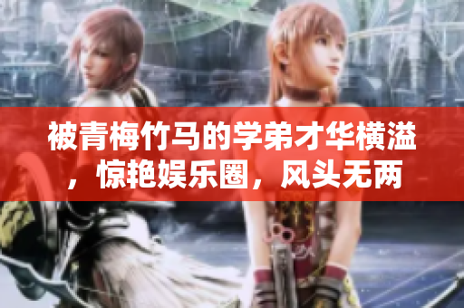 被青梅竹馬的學(xué)弟才華橫溢，驚艷娛樂圈，風(fēng)頭無兩