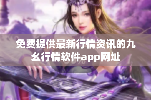 免費提供最新行情資訊的九幺行情軟件app網(wǎng)址