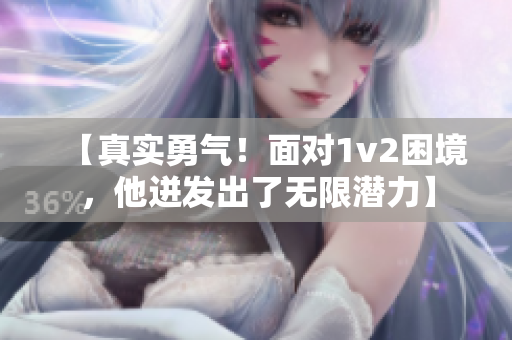【真實勇氣！面對1v2困境，他迸發(fā)出了無限潛力】