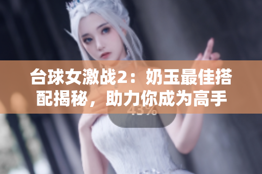 臺球女激戰(zhàn)2：奶玉最佳搭配揭秘，助力你成為高手