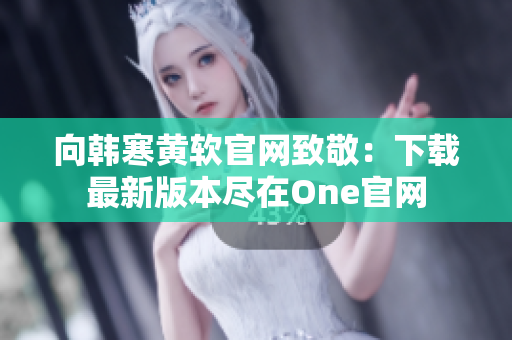 向韓寒黃軟官網(wǎng)致敬：下載最新版本盡在One官網(wǎng)