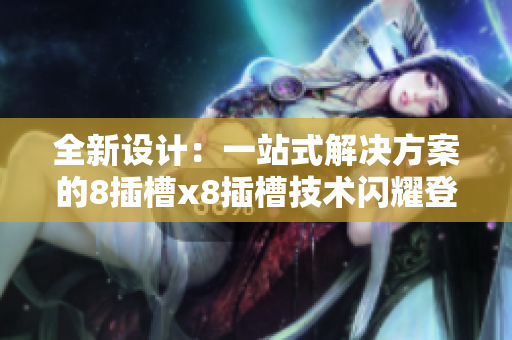 全新設(shè)計(jì)：一站式解決方案的8插槽x8插槽技術(shù)閃耀登場(chǎng)！