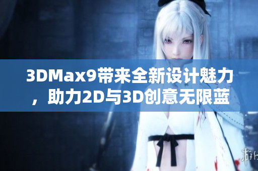 3DMax9帶來全新設計魅力，助力2D與3D創(chuàng)意無限藍圖