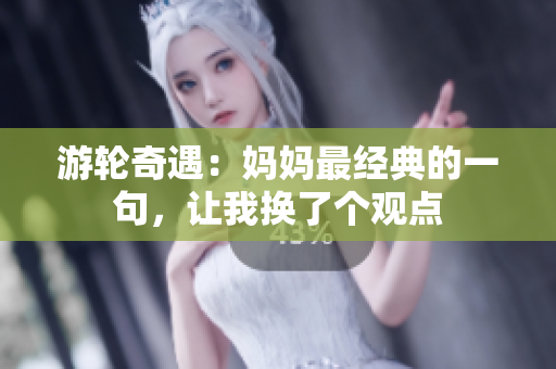 游輪奇遇：媽媽最經(jīng)典的一句，讓我換了個觀點