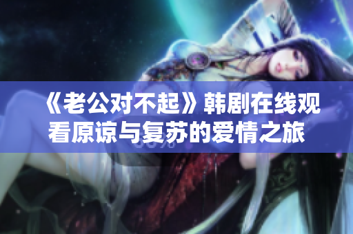 《老公對不起》韓劇在線觀看原諒與復(fù)蘇的愛情之旅